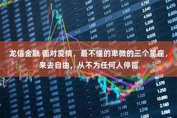 龙信金融 面对爱情，最不懂的卑微的三个星座，来去自由，从不为任何人停留