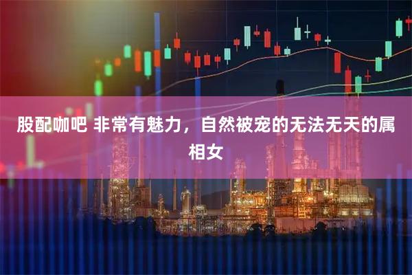 股配咖吧 非常有魅力，自然被宠的无法无天的属相女