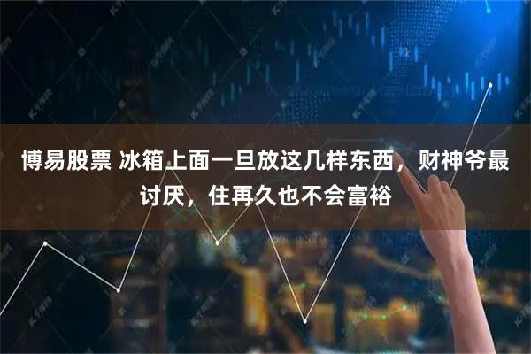 博易股票 冰箱上面一旦放这几样东西，财神爷最讨厌，住再久也不会富裕