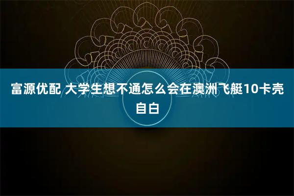 富源优配 大学生想不通怎么会在澳洲飞艇10卡壳自白