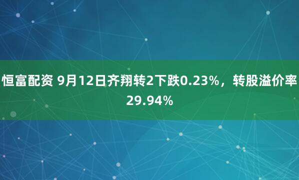 恒富配资 9月12日齐翔转2下跌0.23%，转股溢价率29.94%