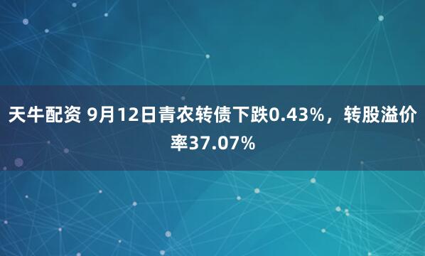 天牛配资 9月12日青农转债下跌0.43%，转股溢价率37.07%