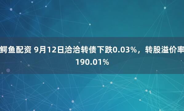 鳄鱼配资 9月12日洽洽转债下跌0.03%，转股溢价率190.01%