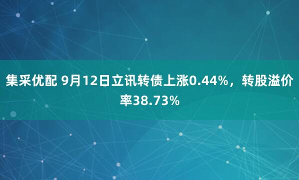 集采优配 9月12日立讯转债上涨0.44%，转股溢价率38.73%