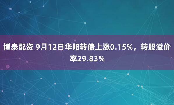 博泰配资 9月12日华阳转债上涨0.15%，转股溢价率29.83%