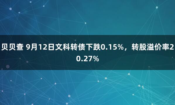 贝贝查 9月12日文科转债下跌0.15%，转股溢价率20.27%