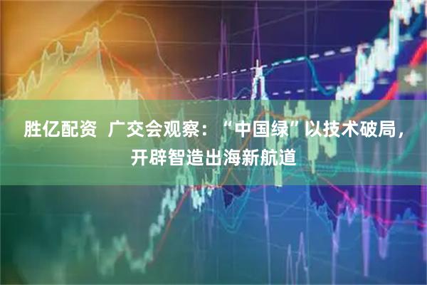 胜亿配资  广交会观察：“中国绿”以技术破局，开辟智造出海新航道