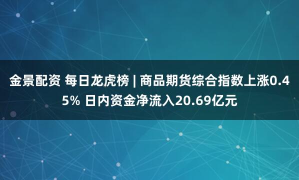 金景配资 每日龙虎榜 | 商品期货综合指数上涨0.45% 日内资金净流入20.69亿元
