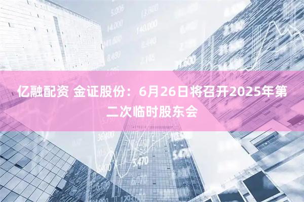 亿融配资 金证股份：6月26日将召开2025年第二次临时股东会