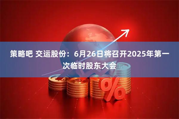 策略吧 交运股份：6月26日将召开2025年第一次临时股东大会
