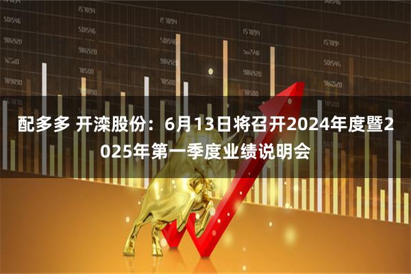 配多多 开滦股份：6月13日将召开2024年度暨2025年第一季度业绩说明会