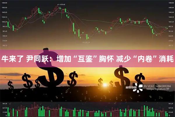 牛来了 尹同跃：增加“互鉴”胸怀 减少“内卷”消耗