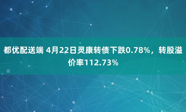 都优配送端 4月22日灵康转债下跌0.78%，转股溢价率112.73%