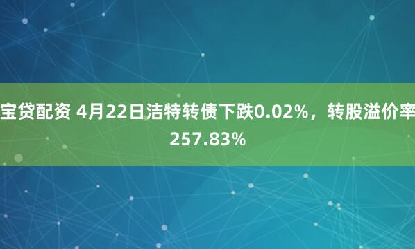 宝贷配资 4月22日洁特转债下跌0.02%，转股溢价率257.83%
