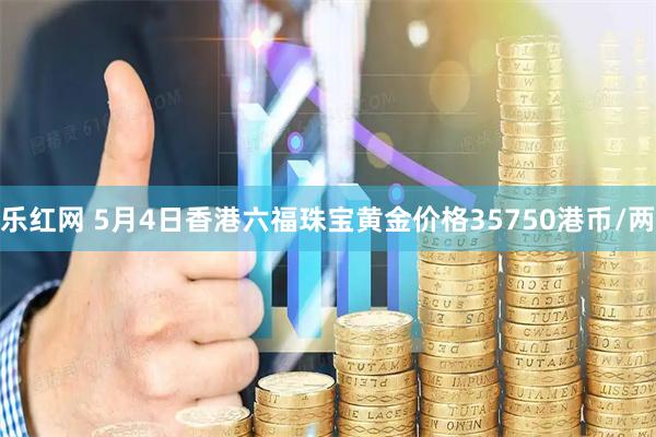 乐红网 5月4日香港六福珠宝黄金价格35750港币/两
