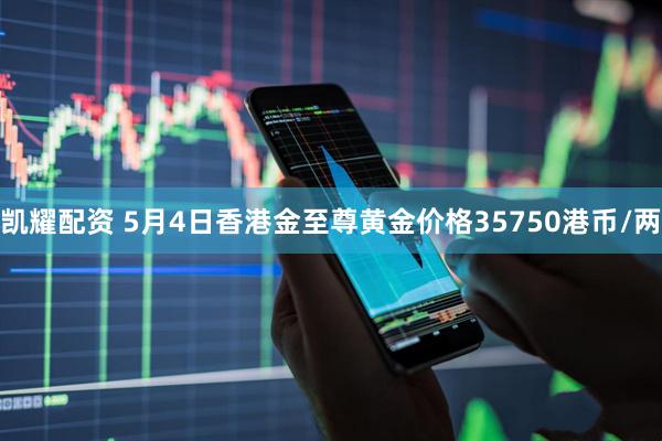 凯耀配资 5月4日香港金至尊黄金价格35750港币/两