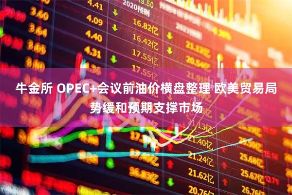 牛金所 OPEC+会议前油价横盘整理 欧美贸易局势缓和预期支撑市场