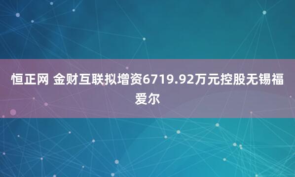 恒正网 金财互联拟增资6719.92万元控股无锡福爱尔