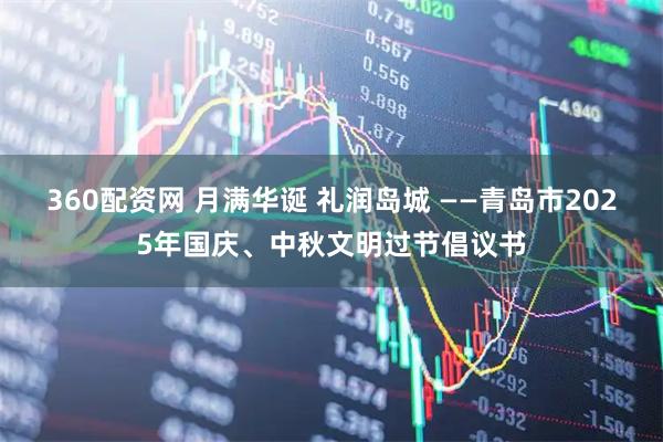 360配资网 月满华诞 礼润岛城 ——青岛市2025年国庆、中秋文明过节倡议书