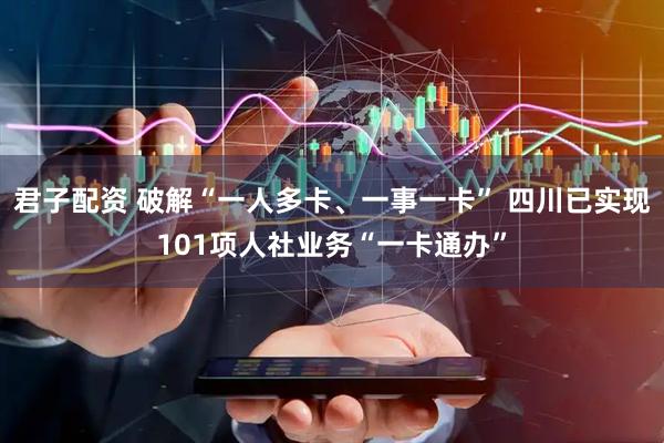 君子配资 破解“一人多卡、一事一卡” 四川已实现101项人社业务“一卡通办”