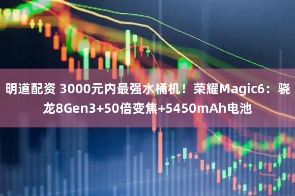 明道配资 3000元内最强水桶机！荣耀Magic6：骁龙8Gen3+50倍变焦+5450mAh电池