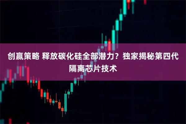 创赢策略 释放碳化硅全部潜力？独家揭秘第四代隔离芯片技术