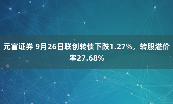 元富证券 9月26日联创转债下跌1.27%，转股溢价率27.68%