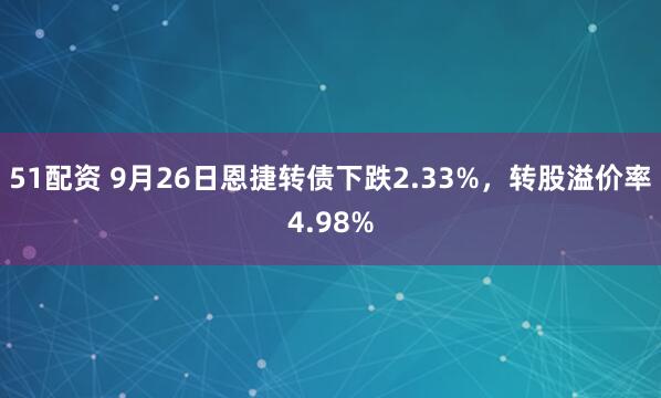 51配资 9月26日恩捷转债下跌2.33%，转股溢价率4.98%