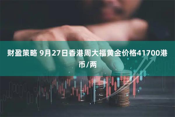财盈策略 9月27日香港周大福黄金价格41700港币/两