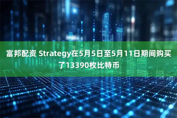 富邦配资 Strategy在5月5日至5月11日期间购买了13390枚比特币