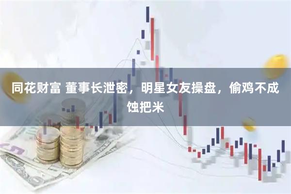 同花财富 董事长泄密，明星女友操盘，偷鸡不成蚀把米