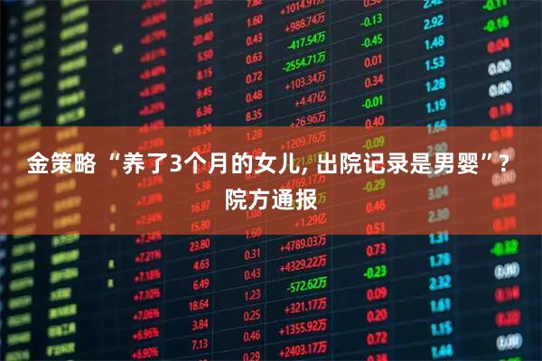 金策略 “养了3个月的女儿, 出院记录是男婴”? 院方通报
