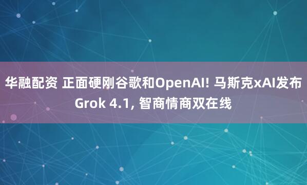 华融配资 正面硬刚谷歌和OpenAI! 马斯克xAI发布Grok 4.1, 智商情商双在线