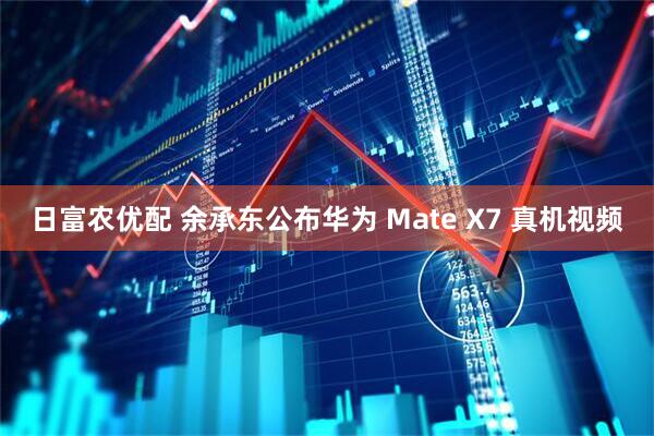日富农优配 余承东公布华为 Mate X7 真机视频