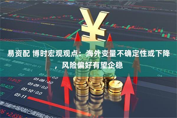 易资配 博时宏观观点：海外变量不确定性或下降，风险偏好有望企稳