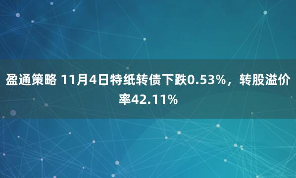 盈通策略 11月4日特纸转债下跌0.53%，转股溢价率42.11%