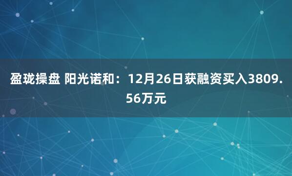 盈珑操盘 阳光诺和：12月26日获融资买入3809.56万元