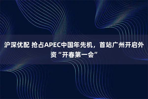沪深优配 抢占APEC中国年先机，首站广州开启外资“开春第一会”