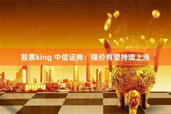 股票king 中信证券：镍价有望持续上涨