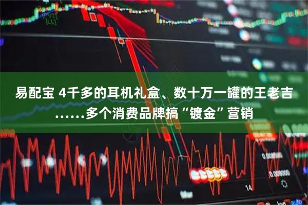 易配宝 4千多的耳机礼盒、数十万一罐的王老吉……多个消费品牌搞“镀金”营销