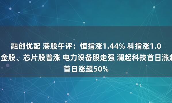 融创优配 港股午评：恒指涨1.44% 科指涨1.02% 黄金股、芯片股普涨 电力设备股走强 澜起科技首日涨超50%