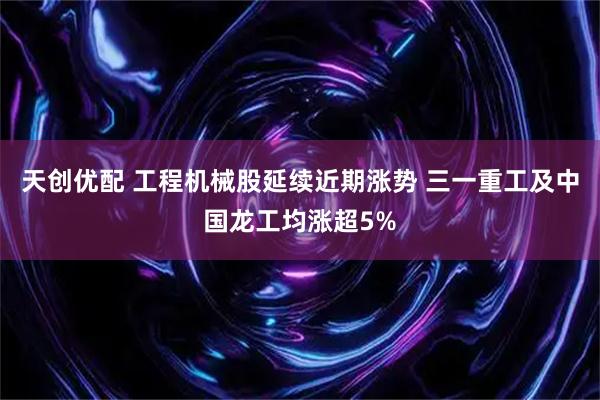 天创优配 工程机械股延续近期涨势 三一重工及中国龙工均涨超5%