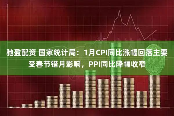 驰盈配资 国家统计局：1月CPI同比涨幅回落主要受春节错月影响，PPI同比降幅收窄