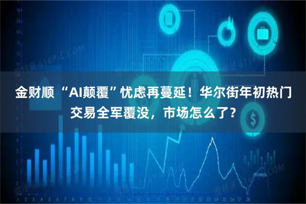 金财顺 “AI颠覆”忧虑再蔓延！华尔街年初热门交易全军覆没，市场怎么了？