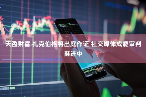 天盈财富 扎克伯格将出庭作证 社交媒体成瘾审判推进中