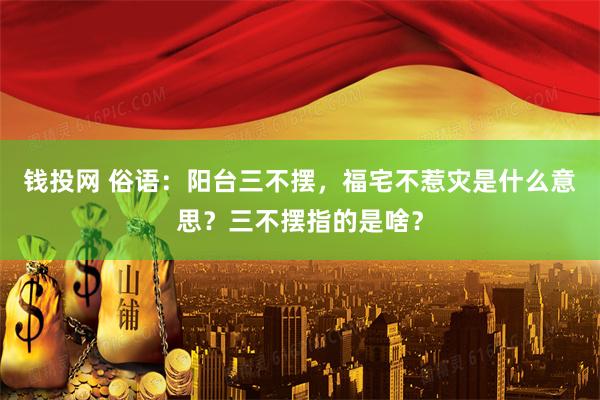 钱投网 俗语：阳台三不摆，福宅不惹灾是什么意思？三不摆指的是啥？