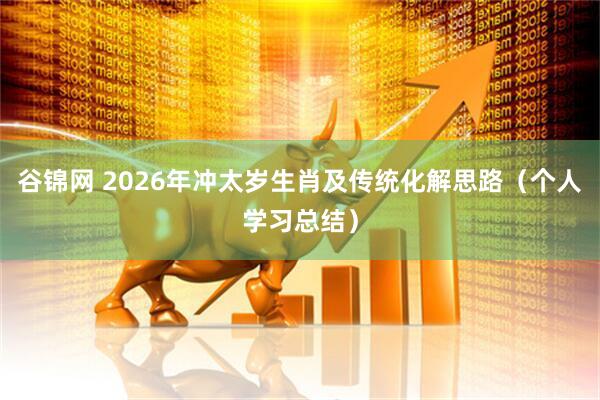 谷锦网 2026年冲太岁生肖及传统化解思路（个人学习总结）