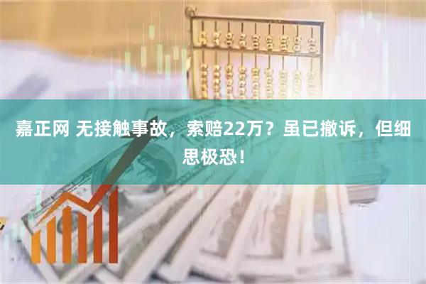 嘉正网 无接触事故，索赔22万？虽已撤诉，但细思极恐！