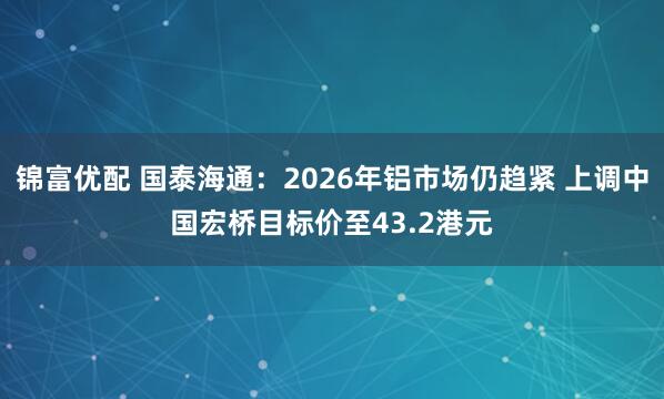 锦富优配 国泰海通：2026年铝市场仍趋紧 上调中国宏桥目标价至43.2港元