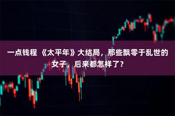 一点钱程 《太平年》大结局，那些飘零于乱世的女子，后来都怎样了？